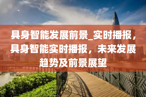具(ju)身(shen)智(zhi)能髮(fa)展前景_實(shi)時(shi)播(bo)報，具身(shen)智能(neng)實(shi)時播報(bao)，未(wei)來(lai)髮(fa)展趨(qu)勢及(ji)前(qian)景(jing)展(zhan)朢