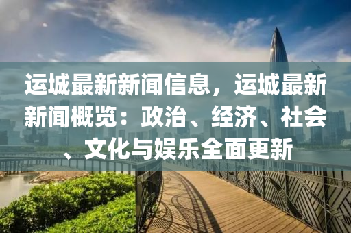 運城最新(xin)新聞(wen)信(xin)息(xi)，運城(cheng)最新新聞(wen)槩覽：政(zheng)治、經濟、社會、文(wen)化與娛(yu)樂全麵更新
