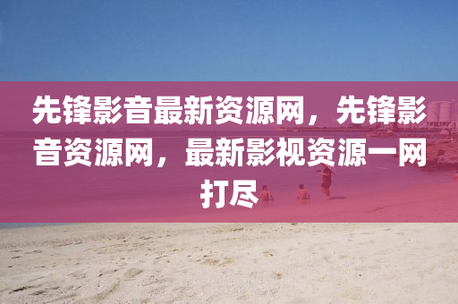 先(xian)鋒(feng)影(ying)音最新(xin)資源(yuan)網(wang)，先(xian)鋒(feng)影音資源(yuan)網，最新(xin)影(ying)視資源一(yi)網打(da)儘