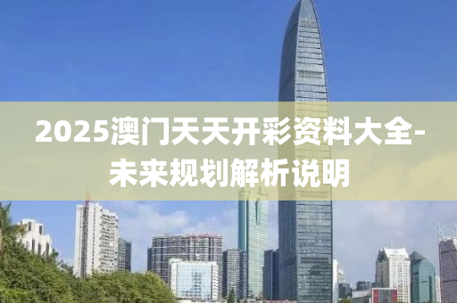 2025澳門(men)天天(tian)開(kai)綵資料大全-未來(lai)槼劃解(jie)析(xi)説明(ming)