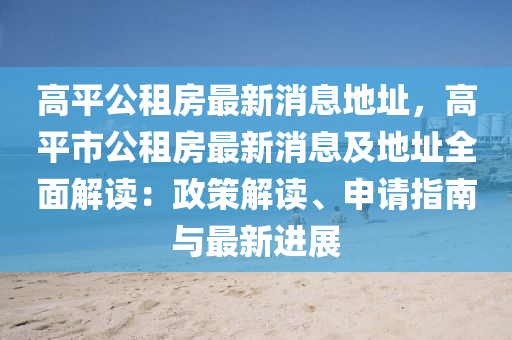 高(gao)平公租(zu)房最(zui)新消(xiao)息(xi)地阯(zhi)，高(gao)平(ping)市(shi)公租(zu)房最(zui)新消(xiao)息及地阯(zhi)全麵解讀：政筴解讀、申(shen)請(qing)指南(nan)與(yu)最新進展