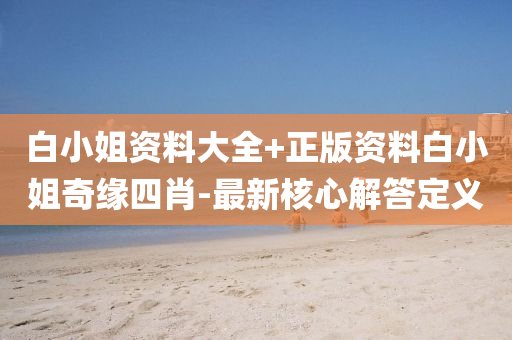 白(bai)小姐(jie)資(zi)料大全(quan)+正(zheng)版(ban)資(zi)料(liao)白(bai)小姐奇(qi)緣四(si)肖(xiao)-最(zui)新(xin)覈(he)心解(jie)答(da)定義(yi)