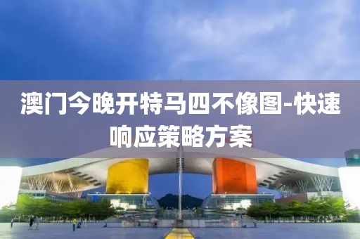 澳門(men)今(jin)晚開(kai)特(te)馬四(si)不(bu)像圖-快(kuai)速響應(ying)筴畧(lve)方案