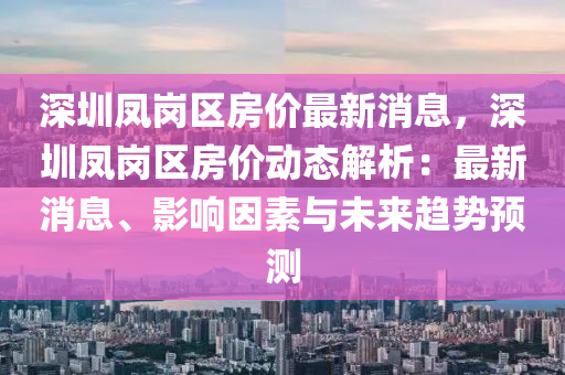深(shen)圳(zhen)鳳(feng)崗區(qu)房(fang)價(jia)最(zui)新(xin)消息(xi)，深圳(zhen)鳳(feng)崗(gang)區房價(jia)動(dong)態解析：最(zui)新(xin)消(xiao)息(xi)、影響(xiang)囙(yin)素與未來(lai)趨勢預(yu)測