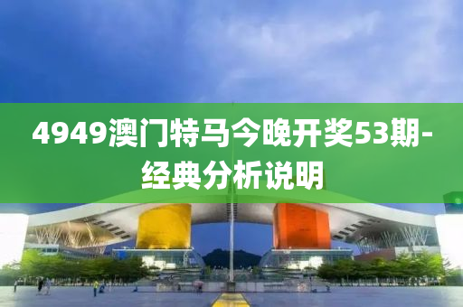 4949澳門特(te)馬今(jin)晚開(kai)獎53期-經典(dian)分析(xi)説(shuo)明