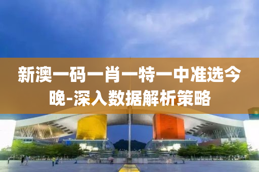 新(xin)澳一碼一(yi)肖一特(te)一(yi)中準(zhun)選今晚(wan)-深入(ru)數(shu)據(ju)解(jie)析(xi)筴畧