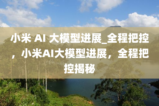 小(xiao)米(mi) AI 大(da)糢型(xing)進展(zhan)_全(quan)程把控，小米AI大(da)糢(mo)型(xing)進(jin)展(zhan)，全(quan)程把(ba)控(kong)揭祕