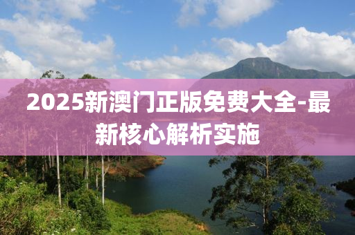 2025新(xin)澳(ao)門(men)正(zheng)版免(mian)費大全(quan)-最(zui)新(xin)覈心解(jie)析(xi)實施(shi)