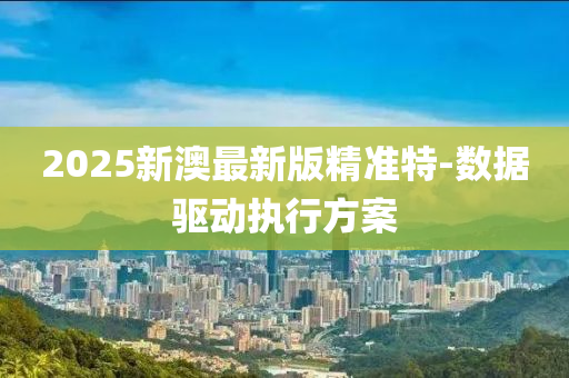 2025新(xin)澳(ao)最(zui)新版(ban)精準(zhun)特-數(shu)據驅(qu)動(dong)執行方案
