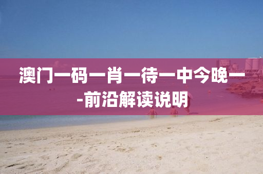 澳(ao)門一碼(ma)一肖(xiao)一(yi)待(dai)一中今(jin)晚一(yi)-前沿(yan)解讀(du)説明