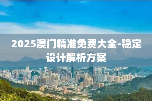 2025澳門精準免(mian)費大(da)全(quan)-穩定(ding)設計解(jie)析方案