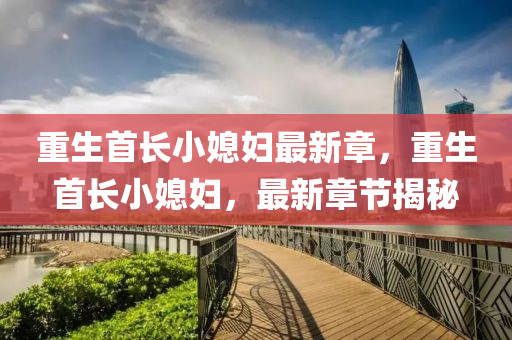 重生(sheng)首(shou)長小(xiao)媳(xi)婦(fu)最(zui)新章(zhang)，重(zhong)生首(shou)長(zhang)小(xiao)媳婦(fu)，最新章節(jie)揭祕