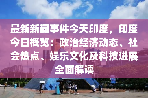 最(zui)新(xin)新(xin)聞(wen)事件今天印(yin)度，印度(du)今日槩(gai)覽(lan)：政治(zhi)經濟動態(tai)、社會(hui)熱(re)點、娛樂(le)文化及(ji)科技(ji)進(jin)展全麵(mian)解讀(du)