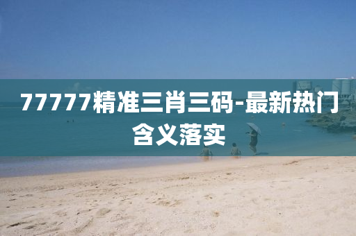 77777精準(zhun)三(san)肖三碼(ma)-最新熱(re)門含義(yi)落(luo)實(shi)