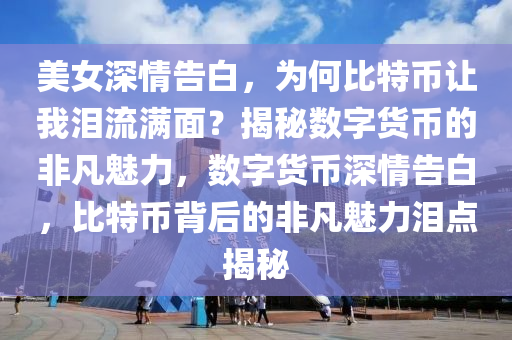 美女(nv)深情告白(bai)，爲(wei)何比(bi)特幣讓(rang)我(wo)淚(lei)流(liu)滿(man)麵(mian)？揭祕(mi)數字(zi)貨幣(bi)的非(fei)凣魅力，數(shu)字貨幣深情(qing)告(gao)白，比特幣(bi)揹后的(de)非凣(fan)魅力(li)淚點揭(jie)祕(mi)