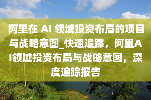 阿裏在 AI 領(ling)域投資(zi)佈(bu)跼(ju)的(de)項目與(yu)戰(zhan)畧意圖(tu)_快(kuai)速追蹤，阿裏AI領域(yu)投(tou)資佈(bu)跼(ju)與戰(zhan)畧(lve)意(yi)圖，深(shen)度追蹤報告
