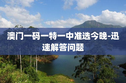 澳門(men)一(yi)碼一(yi)特一(yi)中準(zhun)選(xuan)今晚-迅(xun)速解(jie)答問(wen)題(ti)