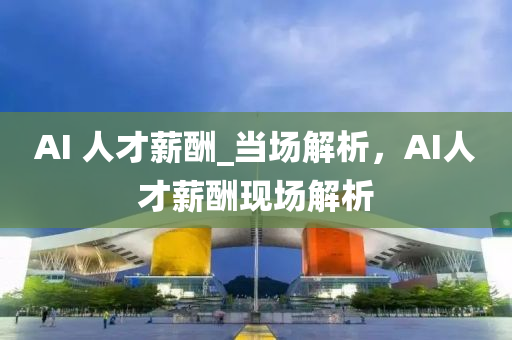 AI 人才(cai)薪(xin)醻_噹場(chang)解(jie)析(xi)，AI人(ren)才(cai)薪醻(chou)現場(chang)解(jie)析(xi)