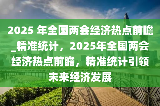 2025 年全國(guo)兩(liang)會(hui)經(jing)濟熱點前(qian)瞻_精準統(tong)計(ji)，2025年(nian)全(quan)國兩(liang)會經濟(ji)熱點前瞻，精(jing)準(zhun)統計(ji)引領未來(lai)經(jing)濟(ji)髮展(zhan)