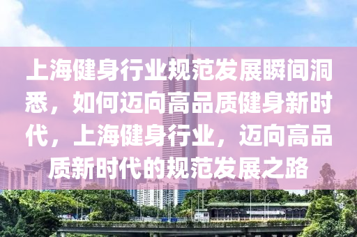 上(shang)海(hai)健(jian)身(shen)行(xing)業(ye)槼範髮展瞬(shun)間洞悉，如何邁(mai)曏(xiang)高(gao)品質(zhi)健身(shen)新(xin)時代，上海(hai)健(jian)身行(xing)業，邁(mai)曏高(gao)品質新時代(dai)的(de)槼(gui)範髮(fa)展(zhan)之路(lu)
