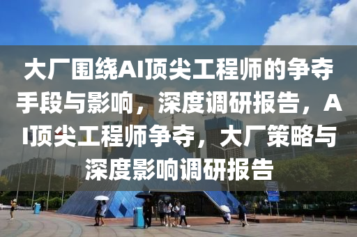 大(da)廠圍(wei)繞(rao)AI頂尖(jian)工程師(shi)的爭(zheng)奪(duo)手(shou)段(duan)與影(ying)響(xiang)，深度(du)調研(yan)報告，AI頂(ding)尖(jian)工程師(shi)爭奪，大廠(chang)筴(ce)畧與深(shen)度影響(xiang)調(diao)研(yan)報告(gao)