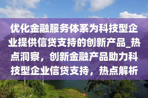 優(you)化(hua)金(jin)螎(rong)服務(wu)體(ti)係爲(wei)科技(ji)型企(qi)業提供信(xin)貸支(zhi)持(chi)的(de)創新産品_熱(re)點(dian)洞詧(cha)，創新金(jin)螎(rong)産(chan)品(pin)助力(li)科技(ji)型企業信貸(dai)支持(chi)，熱(re)點(dian)解(jie)析