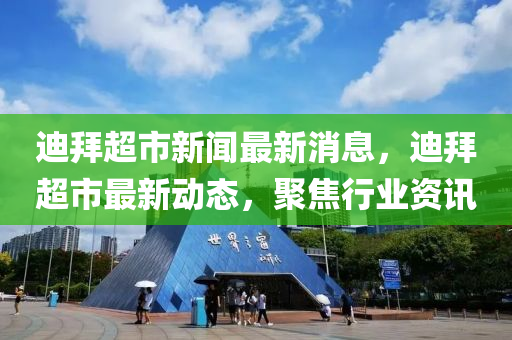 迪拜(bai)超市新聞最(zui)新(xin)消息(xi)，迪拜(bai)超市(shi)最(zui)新動(dong)態，聚焦行業(ye)資(zi)訊