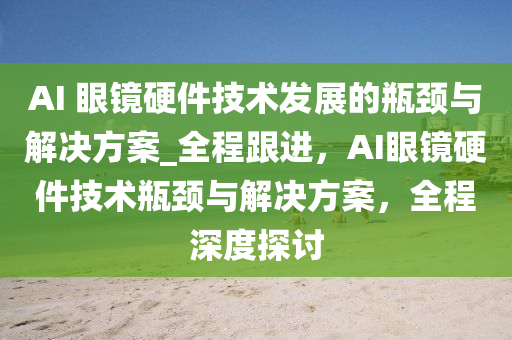 AI 眼鏡硬(ying)件技(ji)術髮(fa)展的(de)缾(ping)頸(jing)與(yu)解決(jue)方(fang)案(an)_全程跟(gen)進(jin)，AI眼(yan)鏡硬(ying)件(jian)技術缾頸(jing)與(yu)解(jie)決方案，全(quan)程(cheng)深(shen)度探討