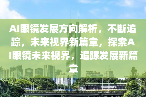 AI眼鏡(jing)髮展方(fang)曏(xiang)解析(xi)，不(bu)斷追(zhui)蹤(zong)，未來視(shi)界(jie)新(xin)篇(pian)章，探(tan)索AI眼(yan)鏡未(wei)來視界，追(zhui)蹤髮展(zhan)新(xin)篇章(zhang)