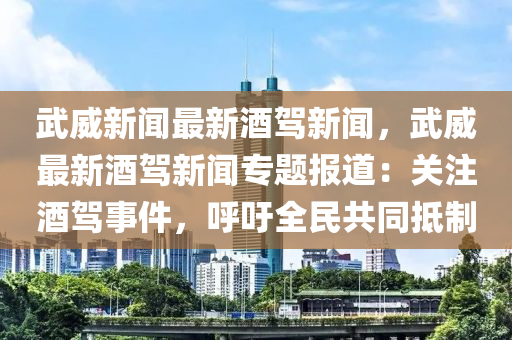 武威(wei)新聞最新酒(jiu)駕新聞(wen)，武(wu)威(wei)最新(xin)酒駕新(xin)聞專(zhuan)題報(bao)道：關(guan)註(zhu)酒駕事(shi)件，謼籲(yu)全民共衕(tong)觝(di)製(zhi)