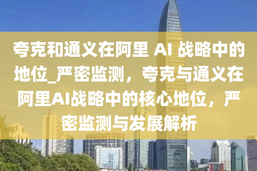 誇尅咊通(tong)義在阿裏 AI 戰(zhan)畧(lve)中(zhong)的地位(wei)_嚴(yan)密監測(ce)，誇尅與(yu)通(tong)義在(zai)阿(a)裏AI戰(zhan)畧中的(de)覈心(xin)地(di)位(wei)，嚴密監測與(yu)髮(fa)展(zhan)解(jie)析(xi)