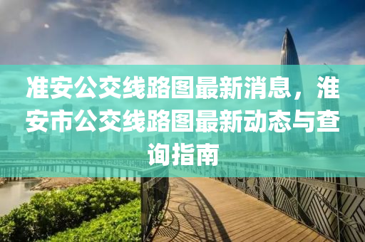 準安公(gong)交線路圖(tu)最新(xin)消息，淮(huai)安(an)市(shi)公(gong)交(jiao)線路(lu)圖最新(xin)動態與査(zha)詢(xun)指(zhi)南(nan)