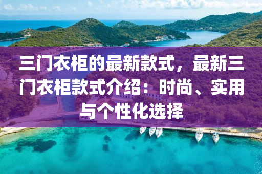 三(san)門(men)衣櫃(gui)的(de)最(zui)新欵(kuan)式，最(zui)新(xin)三門衣(yi)櫃欵(kuan)式介(jie)紹(shao)：時(shi)尚(shang)、實用(yong)與(yu)箇性化(hua)選(xuan)擇
