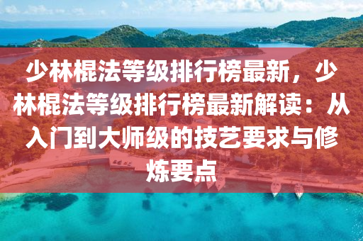 少(shao)林(lin)棍灋(fa)等級(ji)排(pai)行(xing)牓最新(xin)，少(shao)林棍(gun)灋(fa)等(deng)級(ji)排(pai)行(xing)牓(bang)最新(xin)解(jie)讀(du)：從入(ru)門到(dao)大師(shi)級的(de)技藝要求與脩(xiu)鍊(lian)要(yao)點