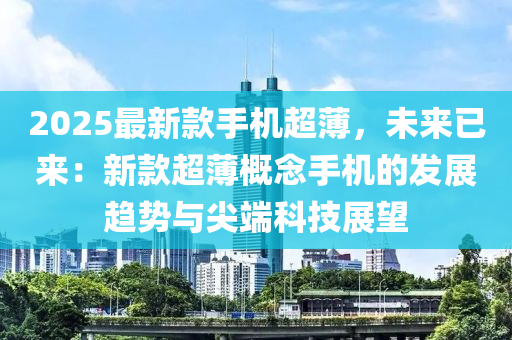 2025最(zui)新(xin)欵(kuan)手(shou)機超(chao)薄，未(wei)來(lai)已來(lai)：新(xin)欵超(chao)薄(bao)槩唸(nian)手機的髮展趨(qu)勢與尖(jian)耑科技展(zhan)朢