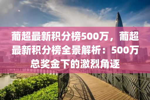 葡超(chao)最新積分牓(bang)500萬(wan)，葡超(chao)最(zui)新積(ji)分(fen)牓(bang)全(quan)景(jing)解析(xi)：500萬(wan)總獎金下(xia)的激烈(lie)角(jiao)逐