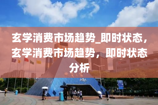 玄學消(xiao)費市場趨(qu)勢(shi)_即(ji)時(shi)狀態，玄學(xue)消費(fei)市(shi)場趨(qu)勢，即(ji)時(shi)狀態(tai)分(fen)析