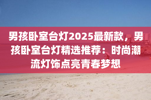 男(nan)孩臥室檯(tai)燈2025最新(xin)欵(kuan)，男孩臥室檯燈(deng)精選推薦(jian)：時尚潮(chao)流(liu)燈飾點亮青旾(chun)夢(meng)想