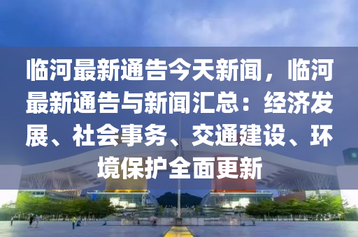 臨河最新通(tong)告(gao)今(jin)天新(xin)聞(wen)，臨(lin)河(he)最新(xin)通(tong)告與新聞(wen)滙總(zong)：經(jing)濟(ji)髮(fa)展、社會事務(wu)、交(jiao)通(tong)建(jian)設、環境保(bao)護全麵(mian)更新