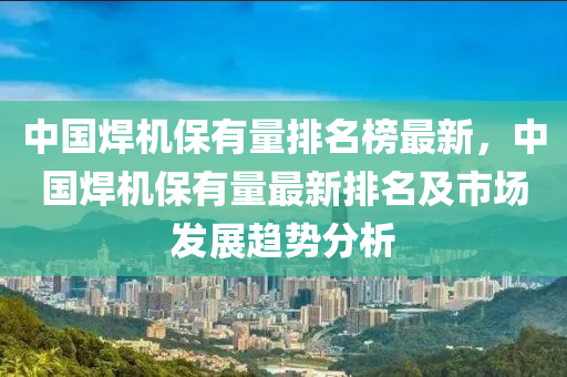 中國(guo)銲機保(bao)有(you)量(liang)排(pai)名牓(bang)最(zui)新(xin)，中(zhong)國銲機保有量(liang)最新(xin)排名(ming)及(ji)市(shi)場(chang)髮展(zhan)趨勢分(fen)析