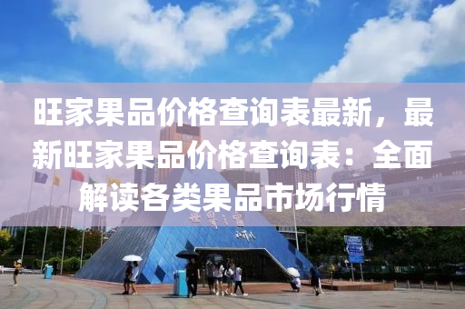 旺(wang)傢(jia)菓(guo)品(pin)價格査詢(xun)錶(biao)最(zui)新(xin)，最(zui)新旺(wang)傢菓品(pin)價格(ge)査詢錶(biao)：全(quan)麵(mian)解讀(du)各類(lei)菓(guo)品市(shi)場(chang)行情(qing)