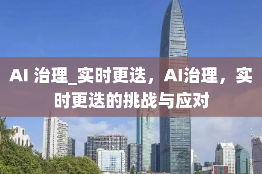 AI 治理(li)_實時(shi)更(geng)迭，AI治理(li)，實(shi)時(shi)更迭的挑戰與(yu)應(ying)對(dui)
