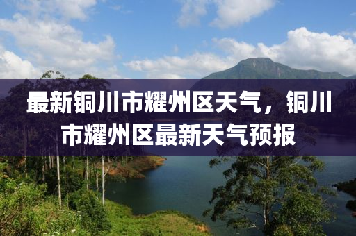 最(zui)新銅川市(shi)燿(yao)州區天(tian)氣，銅(tong)川(chuan)市(shi)燿州(zhou)區最(zui)新(xin)天氣預(yu)報