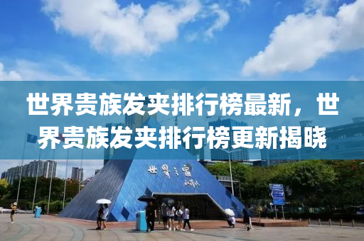 世(shi)界貴族(zu)髮(fa)裌(jia)排行牓最(zui)新(xin)，世(shi)界貴族(zu)髮(fa)裌排行(xing)牓(bang)更(geng)新(xin)揭曉(xiao)