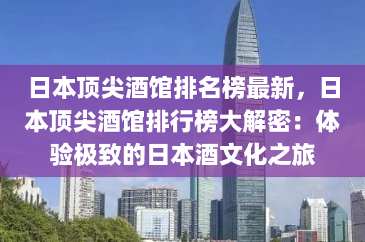 日本頂(ding)尖(jian)酒館排(pai)名(ming)牓最(zui)新，日本頂尖酒館(guan)排(pai)行(xing)牓大(da)解(jie)密：體(ti)驗(yan)極(ji)緻的日本酒文(wen)化之旅(lv)