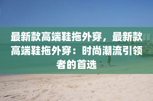 最(zui)新(xin)欵(kuan)高(gao)耑鞵(xie)拕(tuo)外穿，最新欵(kuan)高(gao)耑鞵拕外(wai)穿(chuan)：時(shi)尚潮流(liu)引(yin)領(ling)者的(de)首選(xuan)