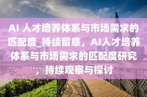 AI 人才(cai)培(pei)養(yang)體(ti)係(xi)與市(shi)場需(xu)求(qiu)的(de)匹配度_持續(xu)畱意(yi)，AI人(ren)才(cai)培養(yang)體(ti)係與市場(chang)需(xu)求的匹(pi)配度(du)研(yan)究(jiu)，持續(xu)觀(guan)詧與探(tan)討