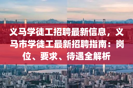 義馬(ma)學徒工(gong)招(zhao)聘(pin)最新(xin)信息，義馬市(shi)學(xue)徒工(gong)最新招(zhao)聘(pin)指(zhi)南：崗位(wei)、要求(qiu)、待(dai)遇全解(jie)析(xi)