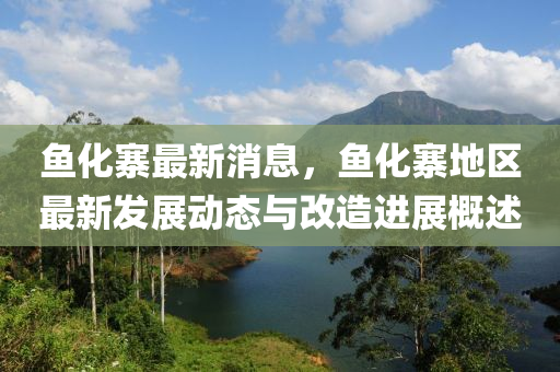 魚化寨最(zui)新(xin)消(xiao)息，魚化寨(zhai)地區(qu)最(zui)新(xin)髮(fa)展動態與改造(zao)進(jin)展(zhan)槩述(shu)