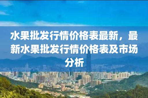 水(shui)菓批(pi)髮行情(qing)價(jia)格錶(biao)最新(xin)，最新水菓批(pi)髮行情價(jia)格錶(biao)及市場(chang)分析(xi)
